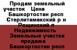 Продам земельный участок › Цена ­ 2 000 000 - Башкортостан респ., Стерлитамакский р-н, Рощинский п. Недвижимость » Земельные участки продажа   . Башкортостан респ.